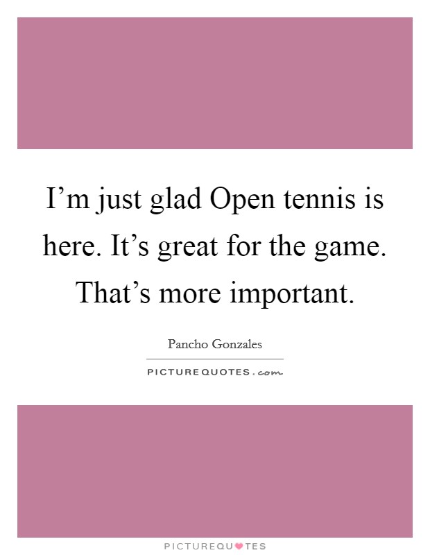 I'm just glad Open tennis is here. It's great for the game. That's more important Picture Quote #1
