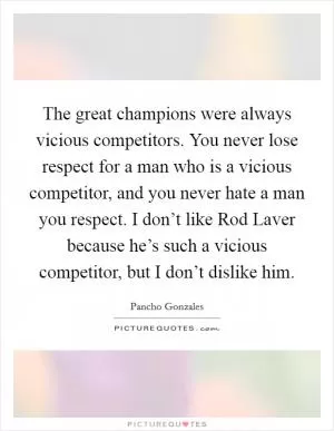 The great champions were always vicious competitors. You never lose respect for a man who is a vicious competitor, and you never hate a man you respect. I don’t like Rod Laver because he’s such a vicious competitor, but I don’t dislike him Picture Quote #1