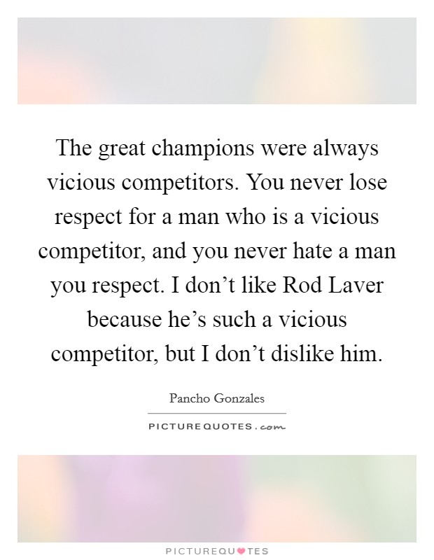 The great champions were always vicious competitors. You never lose respect for a man who is a vicious competitor, and you never hate a man you respect. I don't like Rod Laver because he's such a vicious competitor, but I don't dislike him Picture Quote #1