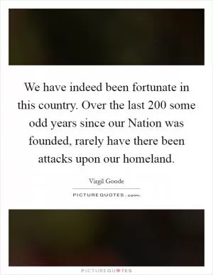 We have indeed been fortunate in this country. Over the last 200 some odd years since our Nation was founded, rarely have there been attacks upon our homeland Picture Quote #1