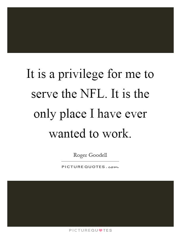 It is a privilege for me to serve the NFL. It is the only place I have ever wanted to work Picture Quote #1