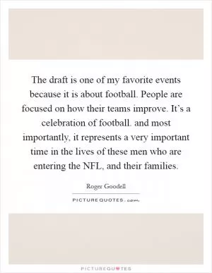 The draft is one of my favorite events because it is about football. People are focused on how their teams improve. It’s a celebration of football. and most importantly, it represents a very important time in the lives of these men who are entering the NFL, and their families Picture Quote #1