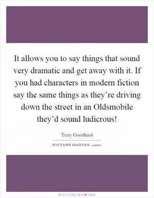 It allows you to say things that sound very dramatic and get away with it. If you had characters in modern fiction say the same things as they’re driving down the street in an Oldsmobile they’d sound ludicrous! Picture Quote #1