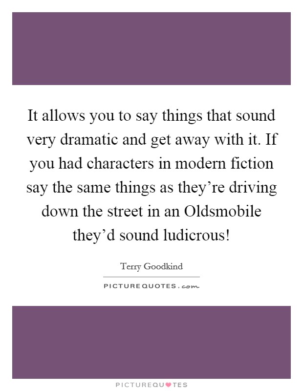 It allows you to say things that sound very dramatic and get away with it. If you had characters in modern fiction say the same things as they're driving down the street in an Oldsmobile they'd sound ludicrous! Picture Quote #1