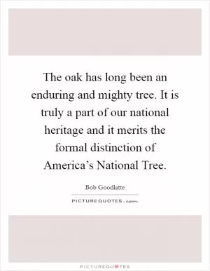 The oak has long been an enduring and mighty tree. It is truly a part of our national heritage and it merits the formal distinction of America’s National Tree Picture Quote #1