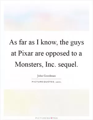 As far as I know, the guys at Pixar are opposed to a Monsters, Inc. sequel Picture Quote #1
