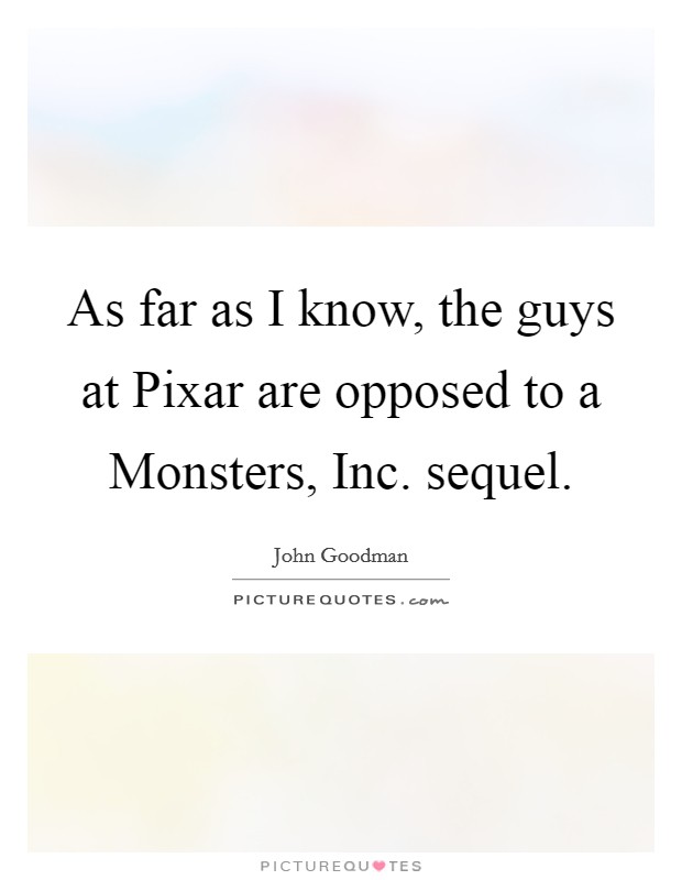 As far as I know, the guys at Pixar are opposed to a Monsters, Inc. sequel Picture Quote #1