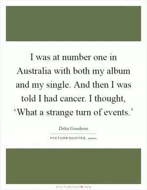 I was at number one in Australia with both my album and my single. And then I was told I had cancer. I thought, ‘What a strange turn of events.’ Picture Quote #1