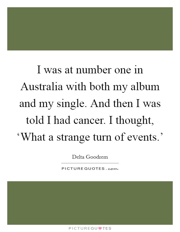 I was at number one in Australia with both my album and my single. And then I was told I had cancer. I thought, ‘What a strange turn of events.' Picture Quote #1