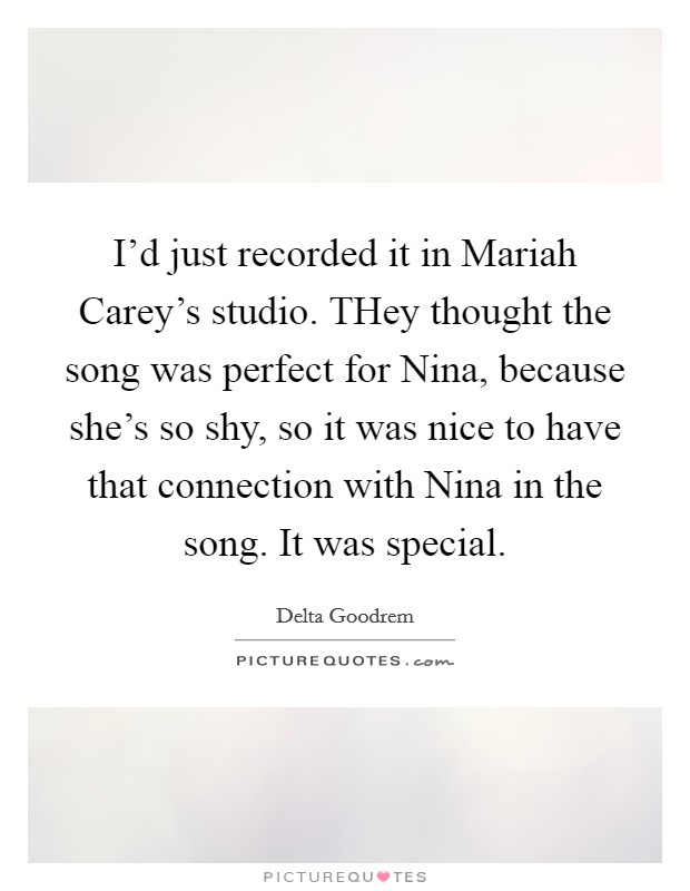 I'd just recorded it in Mariah Carey's studio. THey thought the song was perfect for Nina, because she's so shy, so it was nice to have that connection with Nina in the song. It was special Picture Quote #1