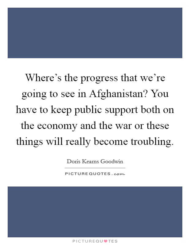 Where's the progress that we're going to see in Afghanistan? You have to keep public support both on the economy and the war or these things will really become troubling Picture Quote #1