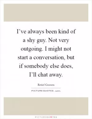 I’ve always been kind of a shy guy. Not very outgoing. I might not start a conversation, but if somebody else does, I’ll chat away Picture Quote #1
