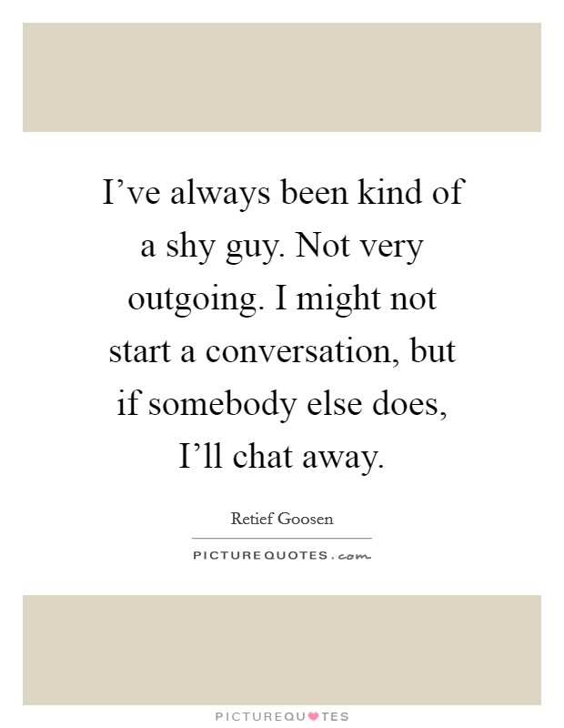 I've always been kind of a shy guy. Not very outgoing. I might not start a conversation, but if somebody else does, I'll chat away Picture Quote #1