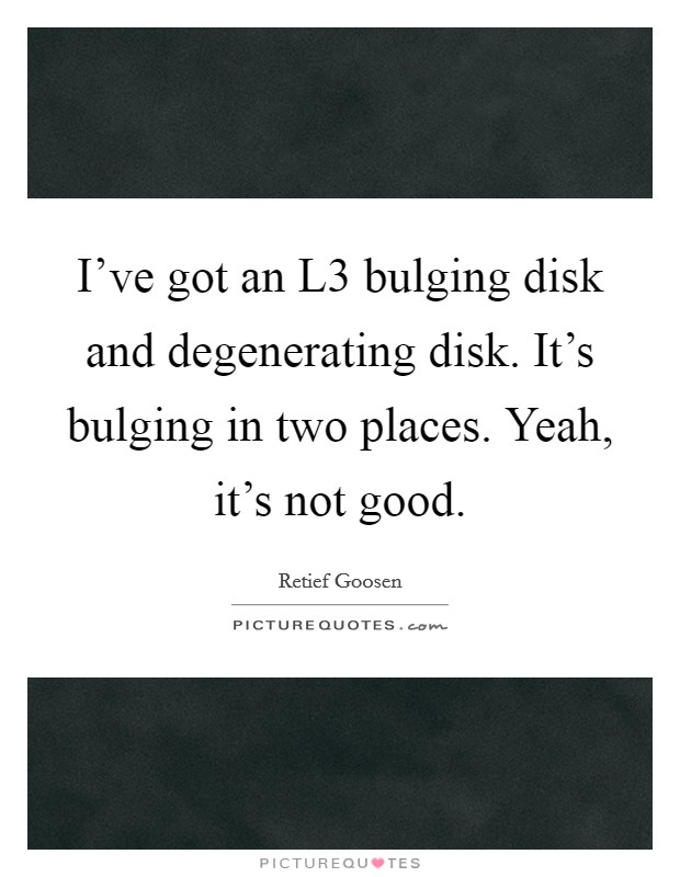 I've got an L3 bulging disk and degenerating disk. It's bulging in two places. Yeah, it's not good Picture Quote #1