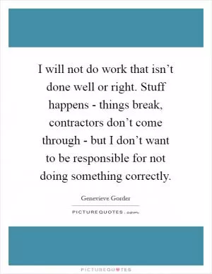 I will not do work that isn’t done well or right. Stuff happens - things break, contractors don’t come through - but I don’t want to be responsible for not doing something correctly Picture Quote #1