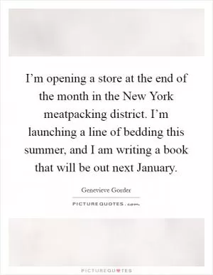 I’m opening a store at the end of the month in the New York meatpacking district. I’m launching a line of bedding this summer, and I am writing a book that will be out next January Picture Quote #1