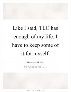 Like I said, TLC has enough of my life. I have to keep some of it for myself Picture Quote #1