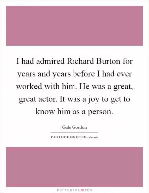 I had admired Richard Burton for years and years before I had ever worked with him. He was a great, great actor. It was a joy to get to know him as a person Picture Quote #1
