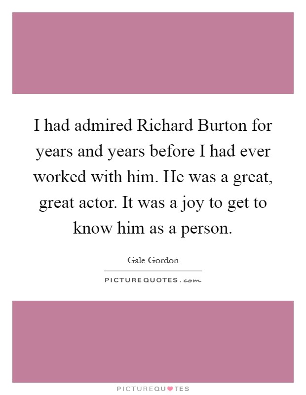 I had admired Richard Burton for years and years before I had ever worked with him. He was a great, great actor. It was a joy to get to know him as a person Picture Quote #1