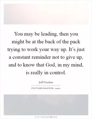 You may be leading, then you might be at the back of the pack trying to work your way up. It’s just a constant reminder not to give up, and to know that God, in my mind, is really in control Picture Quote #1