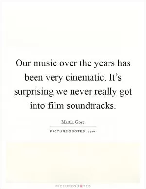 Our music over the years has been very cinematic. It’s surprising we never really got into film soundtracks Picture Quote #1
