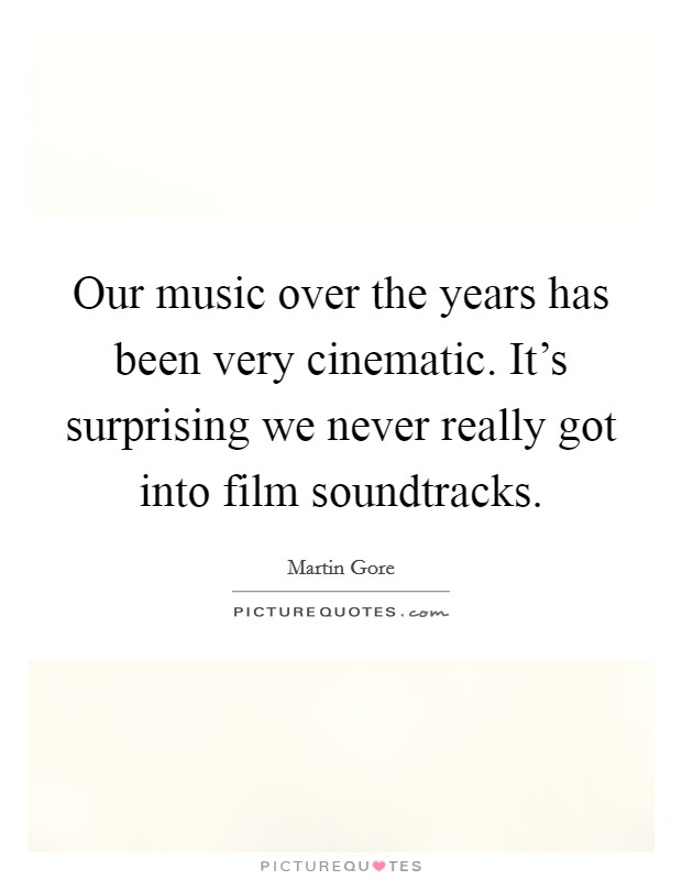 Our music over the years has been very cinematic. It's surprising we never really got into film soundtracks Picture Quote #1