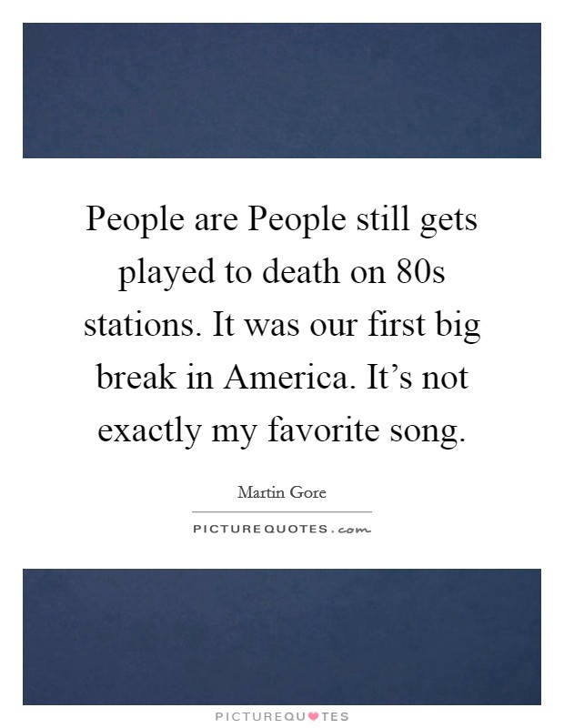 People are People still gets played to death on  80s stations. It was our first big break in America. It's not exactly my favorite song Picture Quote #1