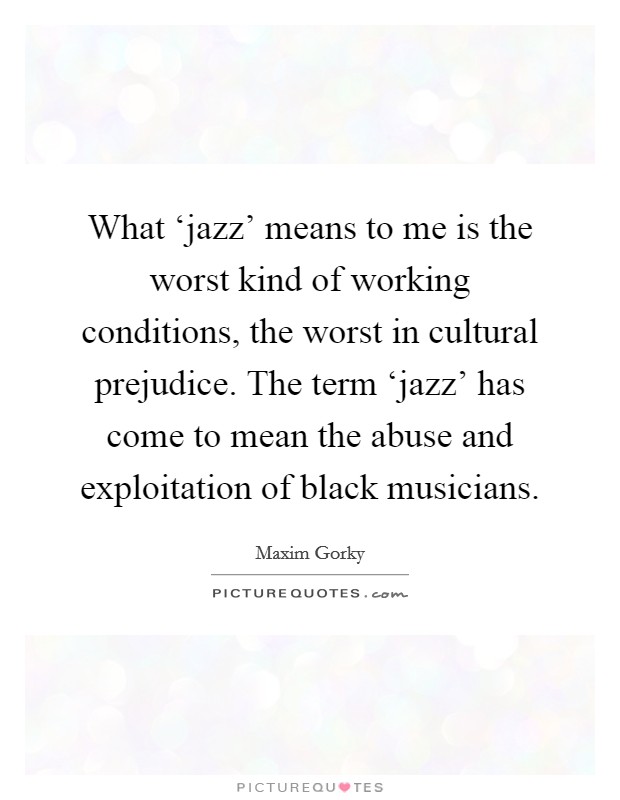 What ‘jazz' means to me is the worst kind of working conditions, the worst in cultural prejudice. The term ‘jazz' has come to mean the abuse and exploitation of black musicians Picture Quote #1
