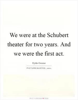 We were at the Schubert theater for two years. And we were the first act Picture Quote #1