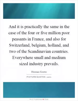 And it is practically the same in the case of the four or five million poor peasants in France, and also for Switzerland, belgium, holland, and two of the Scandinavian countries. Everywhere small and medium sized industry prevails Picture Quote #1