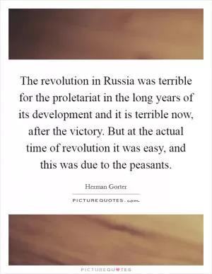 The revolution in Russia was terrible for the proletariat in the long years of its development and it is terrible now, after the victory. But at the actual time of revolution it was easy, and this was due to the peasants Picture Quote #1