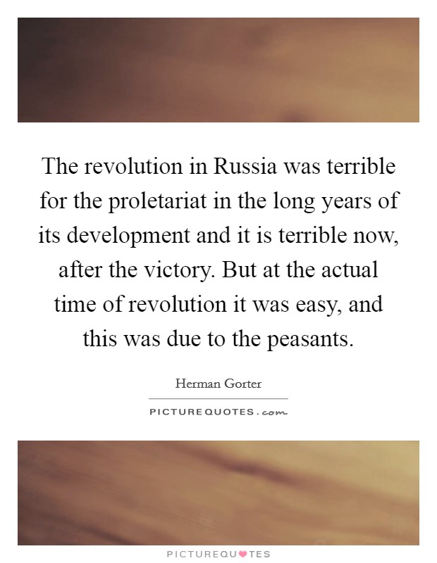 The revolution in Russia was terrible for the proletariat in the long years of its development and it is terrible now, after the victory. But at the actual time of revolution it was easy, and this was due to the peasants Picture Quote #1