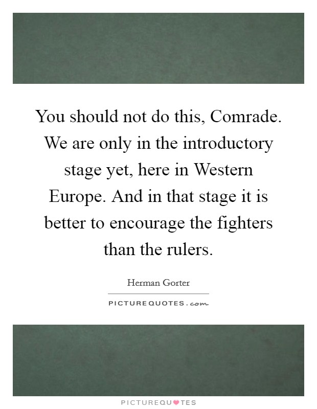 You should not do this, Comrade. We are only in the introductory stage yet, here in Western Europe. And in that stage it is better to encourage the fighters than the rulers Picture Quote #1