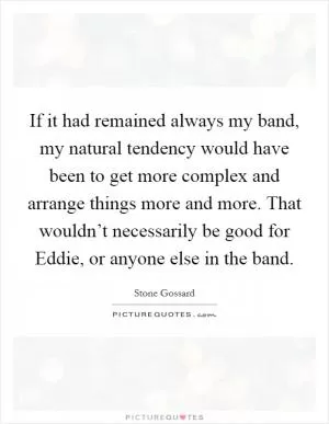 If it had remained always my band, my natural tendency would have been to get more complex and arrange things more and more. That wouldn’t necessarily be good for Eddie, or anyone else in the band Picture Quote #1