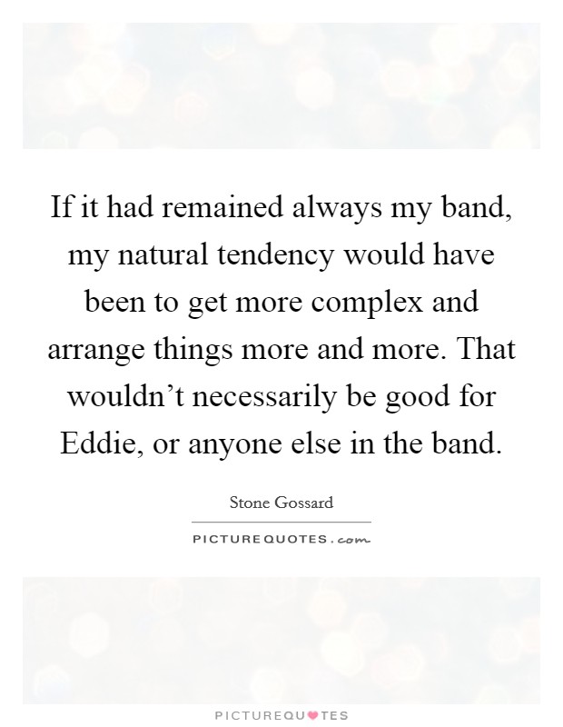 If it had remained always my band, my natural tendency would have been to get more complex and arrange things more and more. That wouldn't necessarily be good for Eddie, or anyone else in the band Picture Quote #1