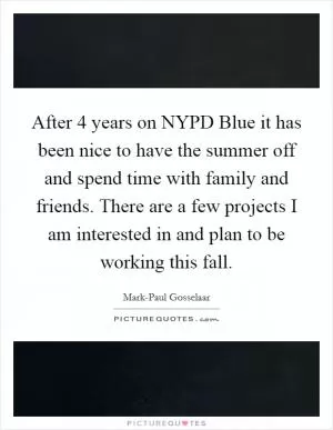 After 4 years on NYPD Blue it has been nice to have the summer off and spend time with family and friends. There are a few projects I am interested in and plan to be working this fall Picture Quote #1