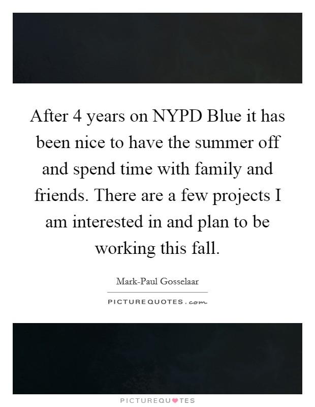 After 4 years on NYPD Blue it has been nice to have the summer off and spend time with family and friends. There are a few projects I am interested in and plan to be working this fall Picture Quote #1