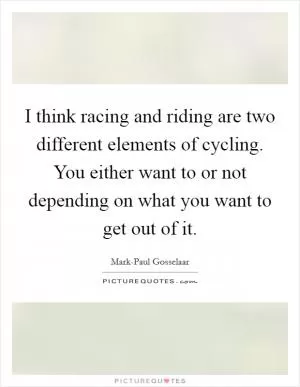 I think racing and riding are two different elements of cycling. You either want to or not depending on what you want to get out of it Picture Quote #1