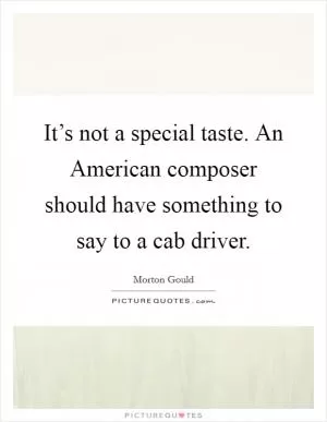 It’s not a special taste. An American composer should have something to say to a cab driver Picture Quote #1