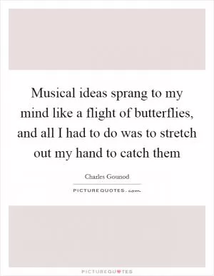 Musical ideas sprang to my mind like a flight of butterflies, and all I had to do was to stretch out my hand to catch them Picture Quote #1