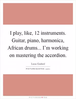I play, like, 12 instruments. Guitar, piano, harmonica, African drums... I’m working on mastering the accordion Picture Quote #1