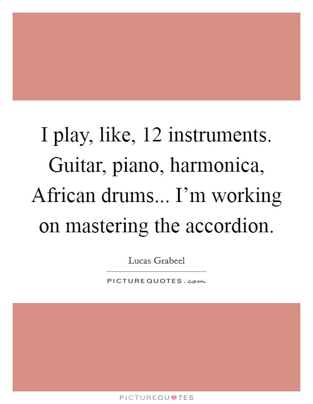 I play, like, 12 instruments. Guitar, piano, harmonica, African drums... I'm working on mastering the accordion Picture Quote #1