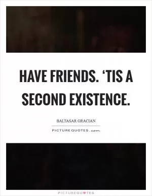 Have Friends. ‘Tis a second existence Picture Quote #1