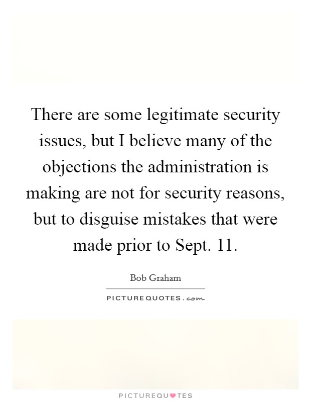 There are some legitimate security issues, but I believe many of the objections the administration is making are not for security reasons, but to disguise mistakes that were made prior to Sept. 11 Picture Quote #1