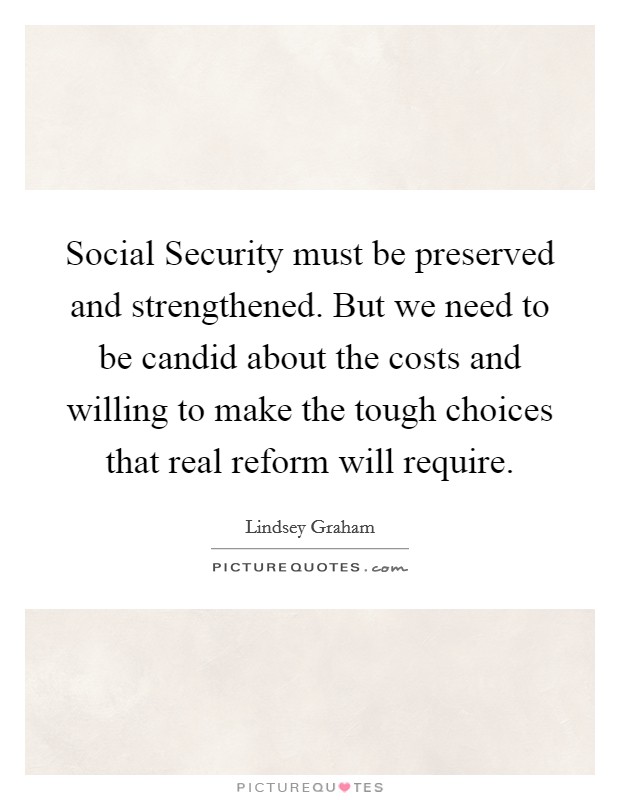 Social Security must be preserved and strengthened. But we need to be candid about the costs and willing to make the tough choices that real reform will require Picture Quote #1