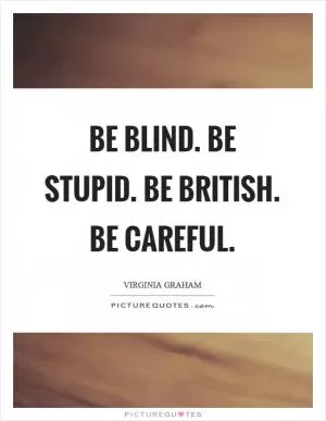 Be blind. Be stupid. Be British. Be careful Picture Quote #1