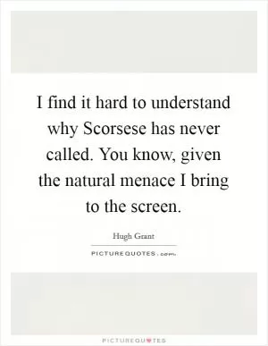 I find it hard to understand why Scorsese has never called. You know, given the natural menace I bring to the screen Picture Quote #1