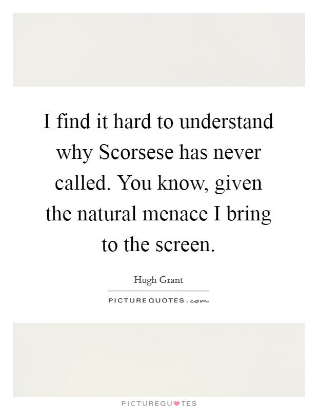 I find it hard to understand why Scorsese has never called. You know, given the natural menace I bring to the screen Picture Quote #1