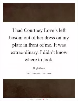 I had Courtney Love’s left bosom out of her dress on my plate in front of me. It was extraordinary. I didn’t know where to look Picture Quote #1