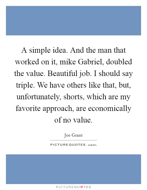 A simple idea. And the man that worked on it, mike Gabriel, doubled the value. Beautiful job. I should say triple. We have others like that, but, unfortunately, shorts, which are my favorite approach, are economically of no value Picture Quote #1